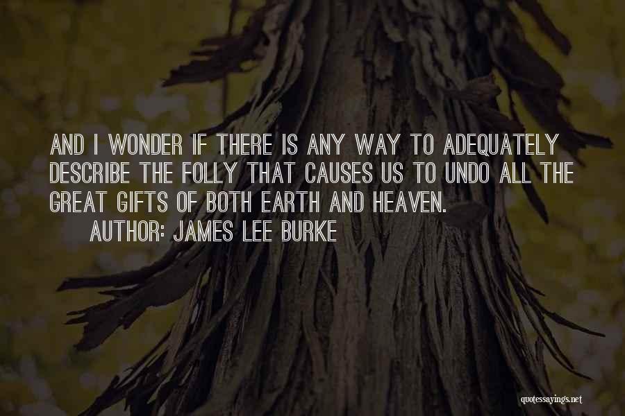 James Lee Burke Quotes: And I Wonder If There Is Any Way To Adequately Describe The Folly That Causes Us To Undo All The