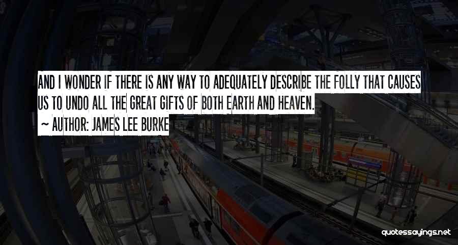 James Lee Burke Quotes: And I Wonder If There Is Any Way To Adequately Describe The Folly That Causes Us To Undo All The