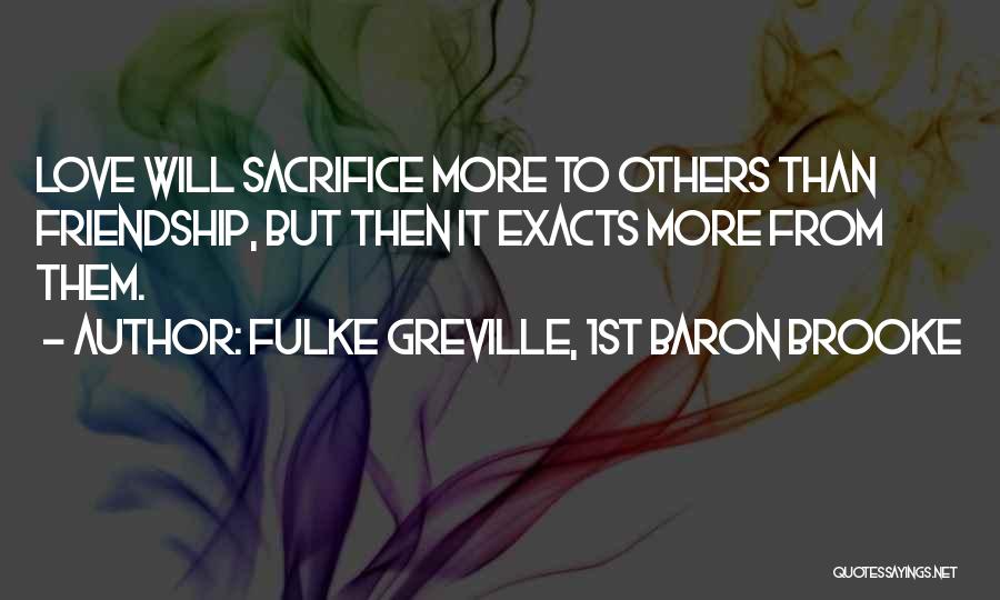 Fulke Greville, 1st Baron Brooke Quotes: Love Will Sacrifice More To Others Than Friendship, But Then It Exacts More From Them.