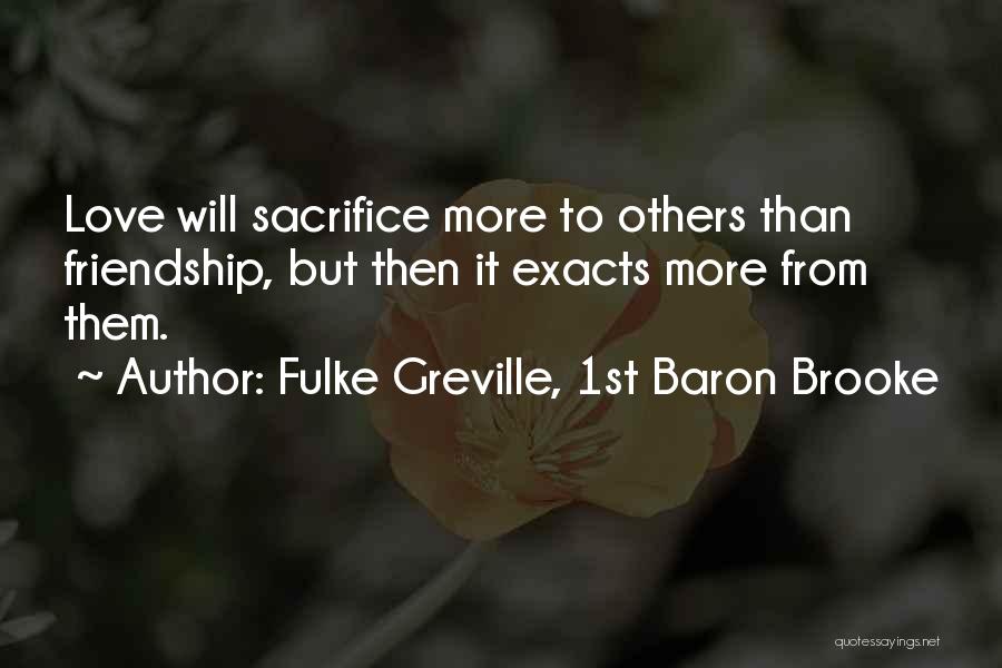 Fulke Greville, 1st Baron Brooke Quotes: Love Will Sacrifice More To Others Than Friendship, But Then It Exacts More From Them.