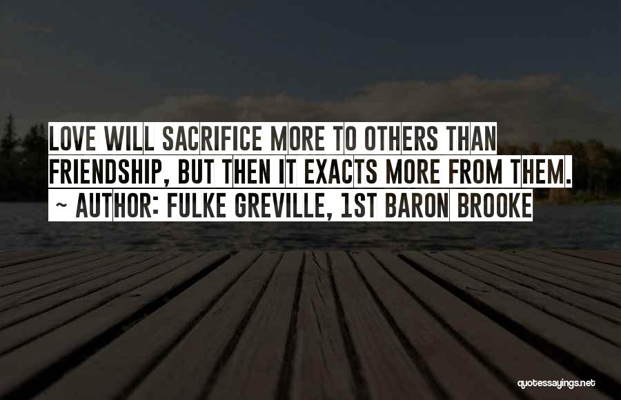 Fulke Greville, 1st Baron Brooke Quotes: Love Will Sacrifice More To Others Than Friendship, But Then It Exacts More From Them.