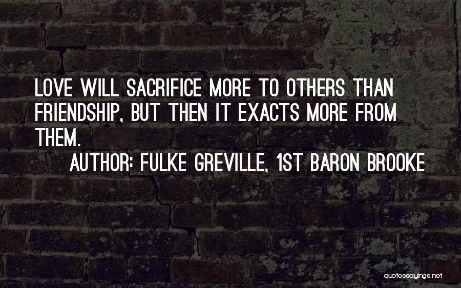 Fulke Greville, 1st Baron Brooke Quotes: Love Will Sacrifice More To Others Than Friendship, But Then It Exacts More From Them.