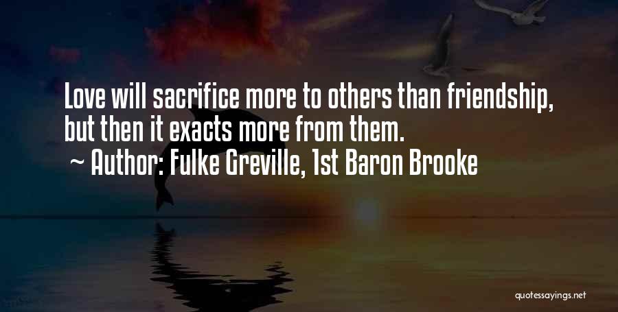 Fulke Greville, 1st Baron Brooke Quotes: Love Will Sacrifice More To Others Than Friendship, But Then It Exacts More From Them.