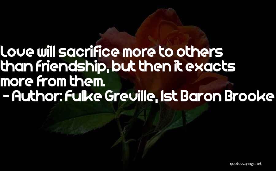 Fulke Greville, 1st Baron Brooke Quotes: Love Will Sacrifice More To Others Than Friendship, But Then It Exacts More From Them.