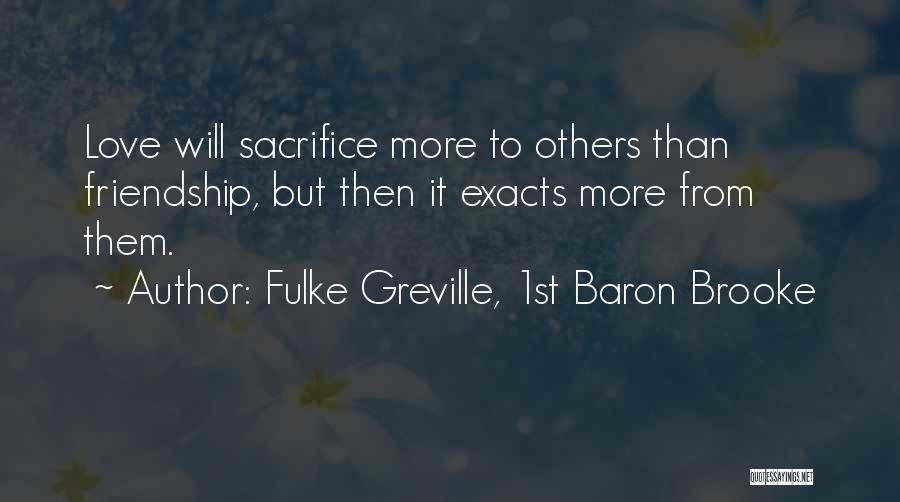 Fulke Greville, 1st Baron Brooke Quotes: Love Will Sacrifice More To Others Than Friendship, But Then It Exacts More From Them.