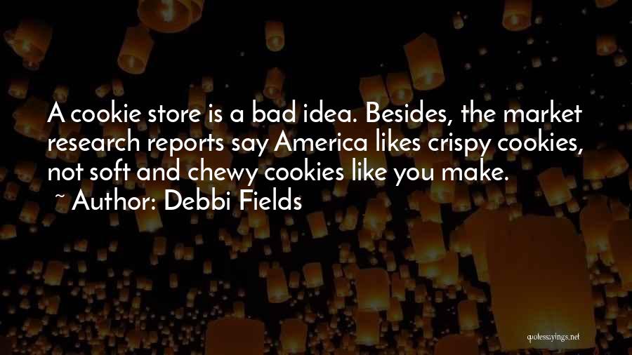 Debbi Fields Quotes: A Cookie Store Is A Bad Idea. Besides, The Market Research Reports Say America Likes Crispy Cookies, Not Soft And