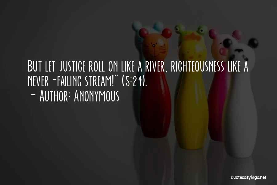 Anonymous Quotes: But Let Justice Roll On Like A River, Righteousness Like A Never-failing Stream! (5:24).