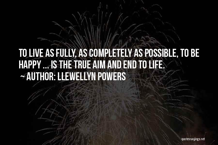 Llewellyn Powers Quotes: To Live As Fully, As Completely As Possible, To Be Happy ... Is The True Aim And End To Life.