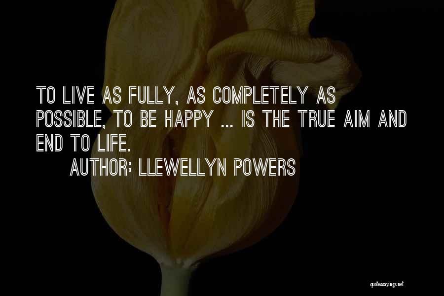 Llewellyn Powers Quotes: To Live As Fully, As Completely As Possible, To Be Happy ... Is The True Aim And End To Life.