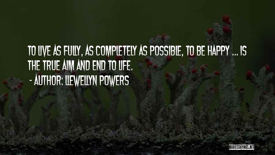 Llewellyn Powers Quotes: To Live As Fully, As Completely As Possible, To Be Happy ... Is The True Aim And End To Life.