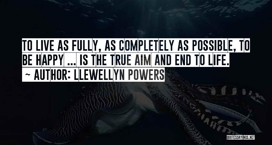 Llewellyn Powers Quotes: To Live As Fully, As Completely As Possible, To Be Happy ... Is The True Aim And End To Life.