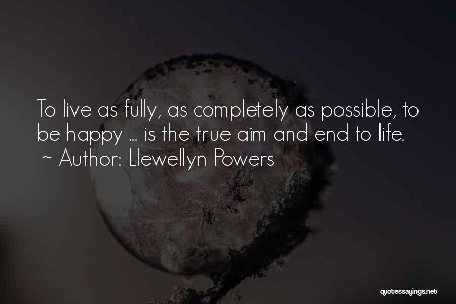 Llewellyn Powers Quotes: To Live As Fully, As Completely As Possible, To Be Happy ... Is The True Aim And End To Life.