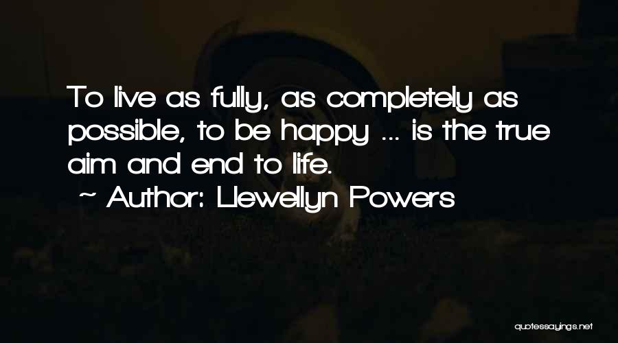 Llewellyn Powers Quotes: To Live As Fully, As Completely As Possible, To Be Happy ... Is The True Aim And End To Life.