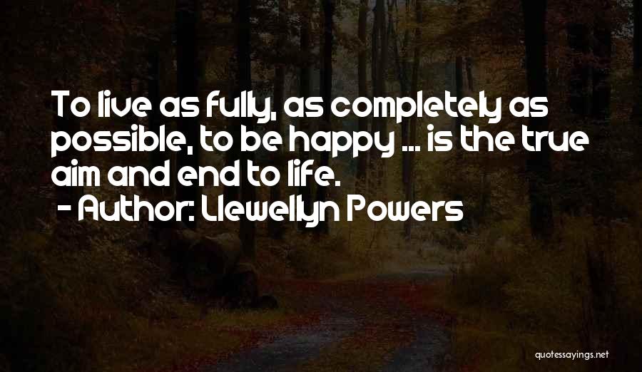 Llewellyn Powers Quotes: To Live As Fully, As Completely As Possible, To Be Happy ... Is The True Aim And End To Life.