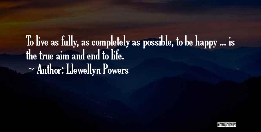 Llewellyn Powers Quotes: To Live As Fully, As Completely As Possible, To Be Happy ... Is The True Aim And End To Life.