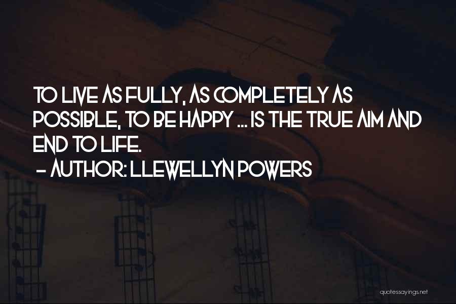 Llewellyn Powers Quotes: To Live As Fully, As Completely As Possible, To Be Happy ... Is The True Aim And End To Life.