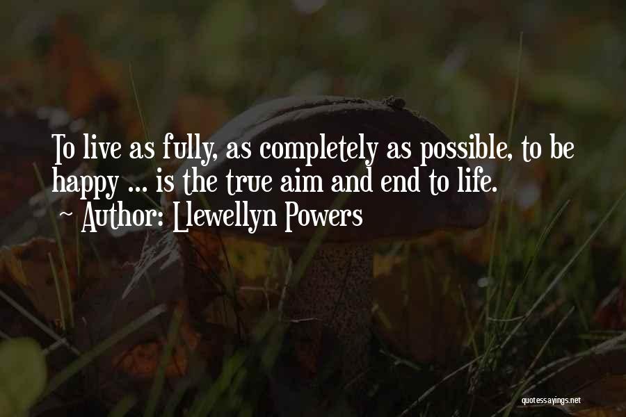 Llewellyn Powers Quotes: To Live As Fully, As Completely As Possible, To Be Happy ... Is The True Aim And End To Life.