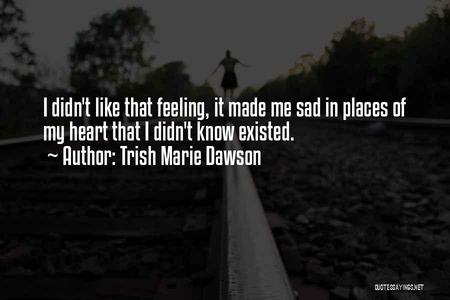 Trish Marie Dawson Quotes: I Didn't Like That Feeling, It Made Me Sad In Places Of My Heart That I Didn't Know Existed.