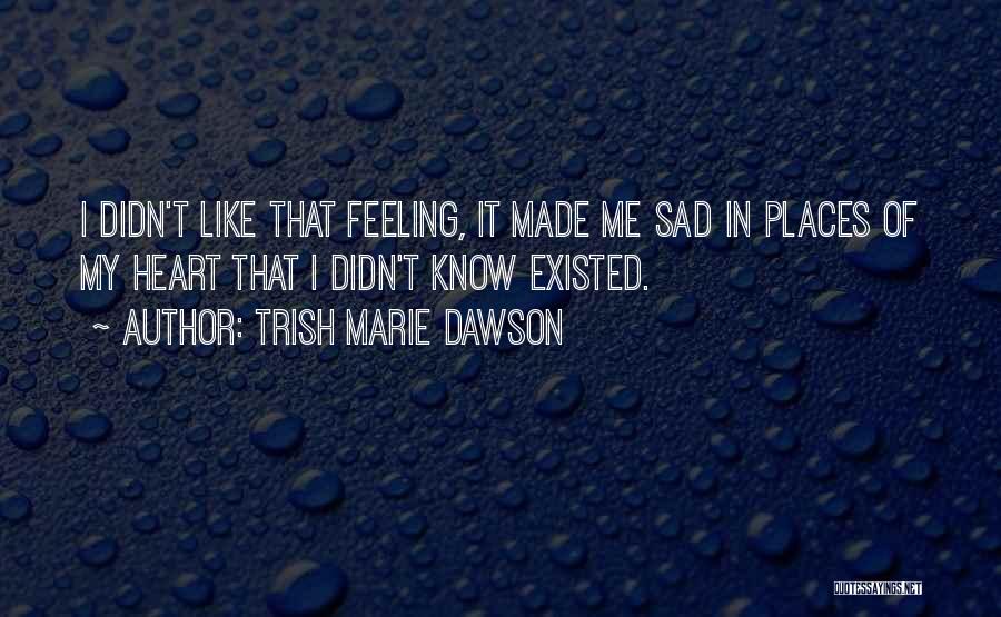 Trish Marie Dawson Quotes: I Didn't Like That Feeling, It Made Me Sad In Places Of My Heart That I Didn't Know Existed.