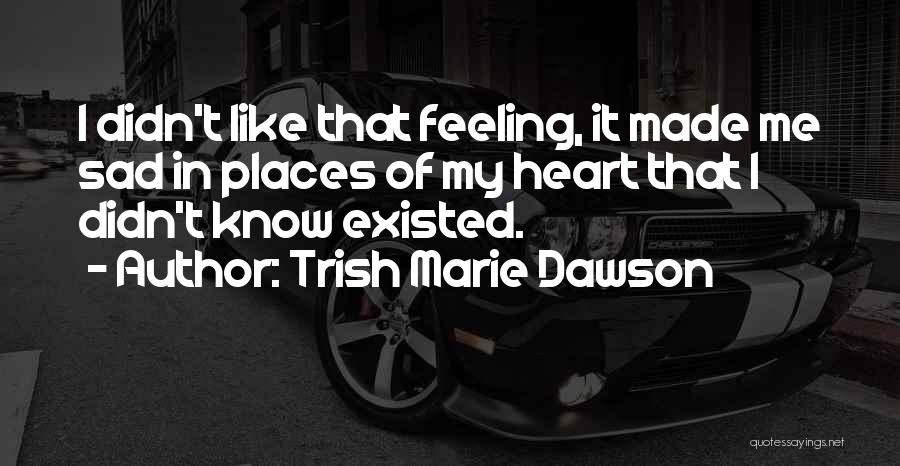 Trish Marie Dawson Quotes: I Didn't Like That Feeling, It Made Me Sad In Places Of My Heart That I Didn't Know Existed.