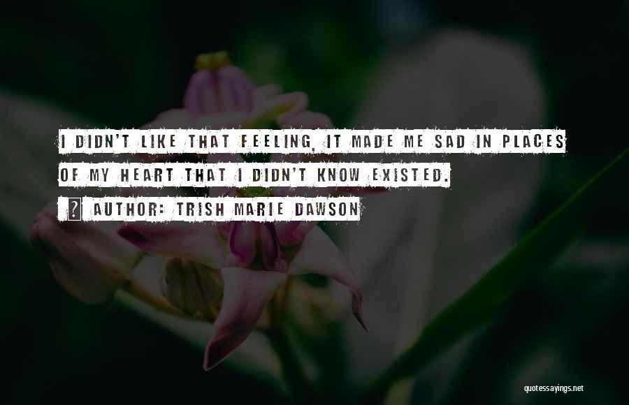 Trish Marie Dawson Quotes: I Didn't Like That Feeling, It Made Me Sad In Places Of My Heart That I Didn't Know Existed.