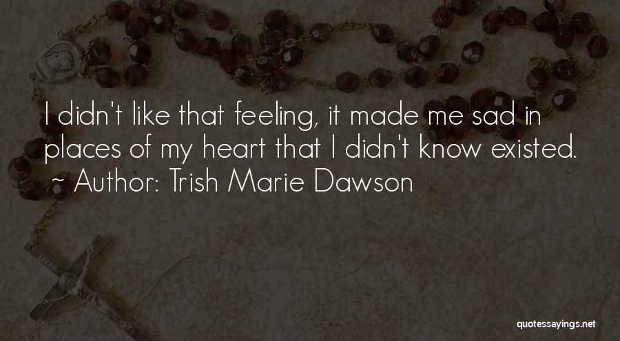 Trish Marie Dawson Quotes: I Didn't Like That Feeling, It Made Me Sad In Places Of My Heart That I Didn't Know Existed.
