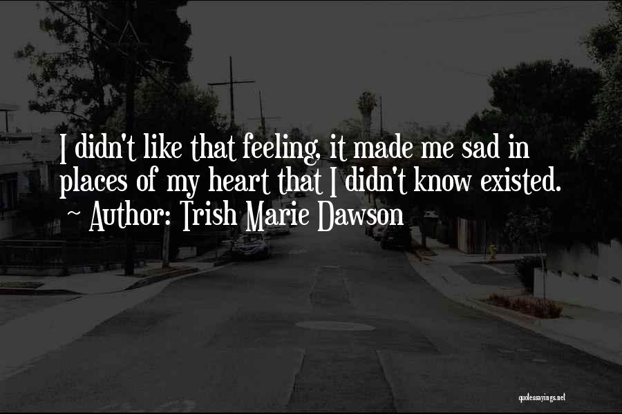 Trish Marie Dawson Quotes: I Didn't Like That Feeling, It Made Me Sad In Places Of My Heart That I Didn't Know Existed.