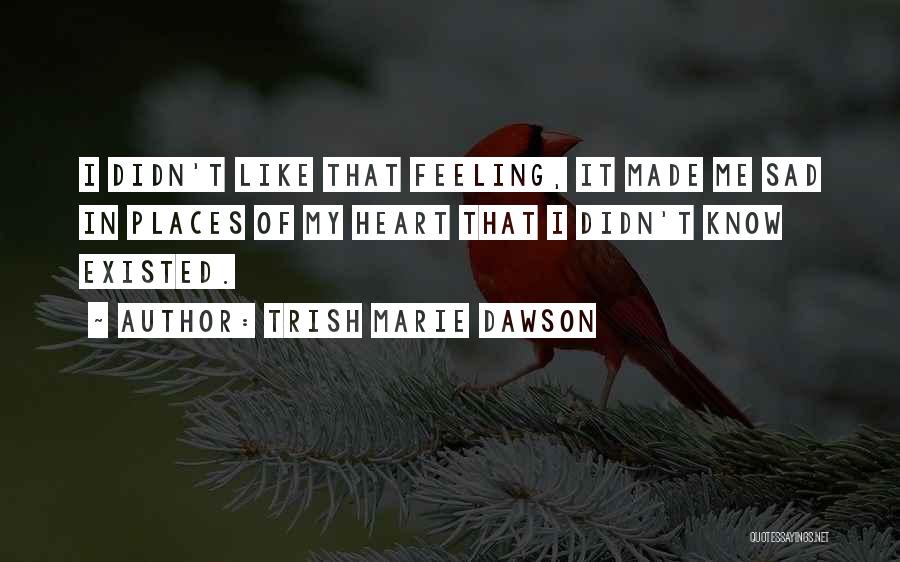 Trish Marie Dawson Quotes: I Didn't Like That Feeling, It Made Me Sad In Places Of My Heart That I Didn't Know Existed.