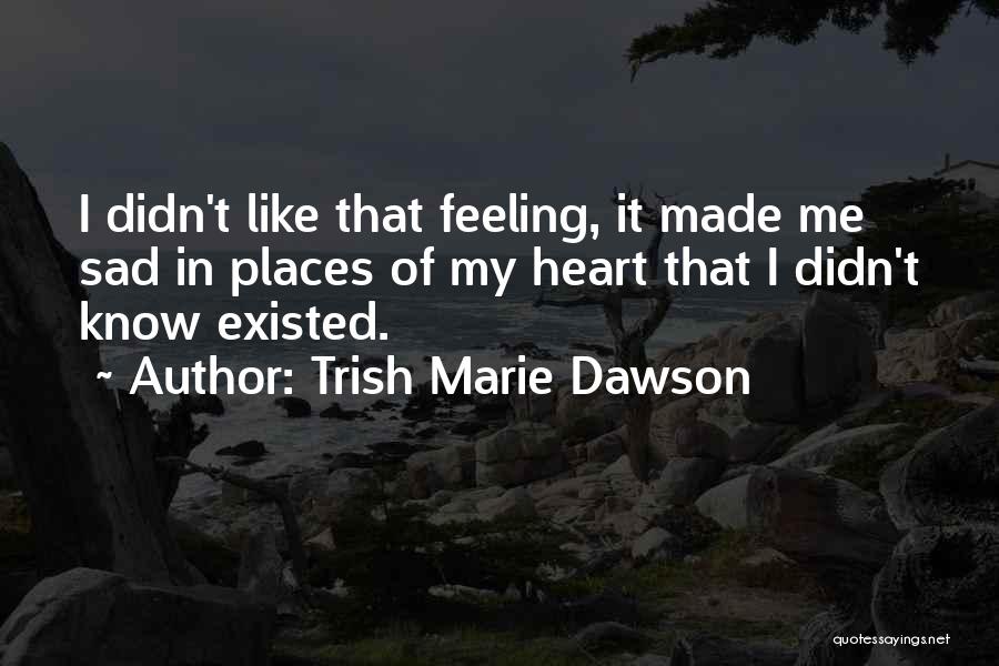 Trish Marie Dawson Quotes: I Didn't Like That Feeling, It Made Me Sad In Places Of My Heart That I Didn't Know Existed.