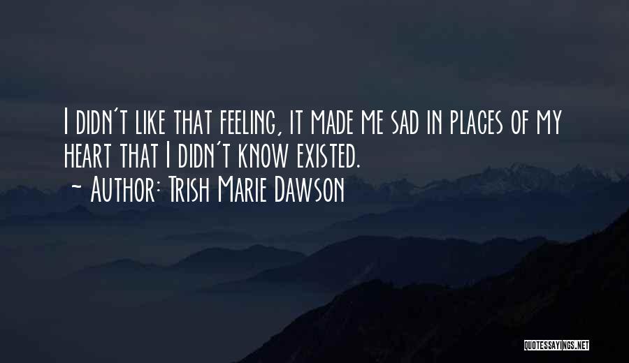 Trish Marie Dawson Quotes: I Didn't Like That Feeling, It Made Me Sad In Places Of My Heart That I Didn't Know Existed.