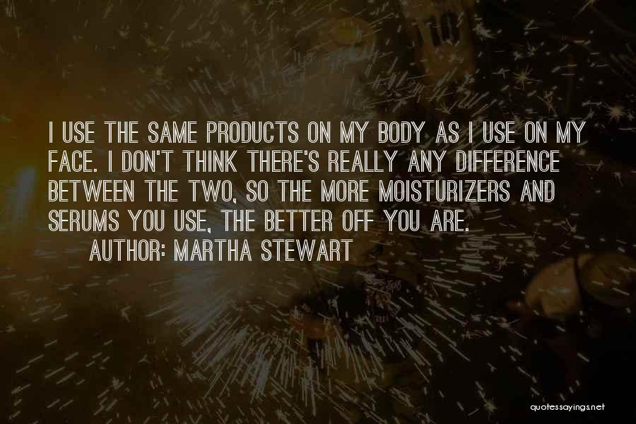 Martha Stewart Quotes: I Use The Same Products On My Body As I Use On My Face. I Don't Think There's Really Any