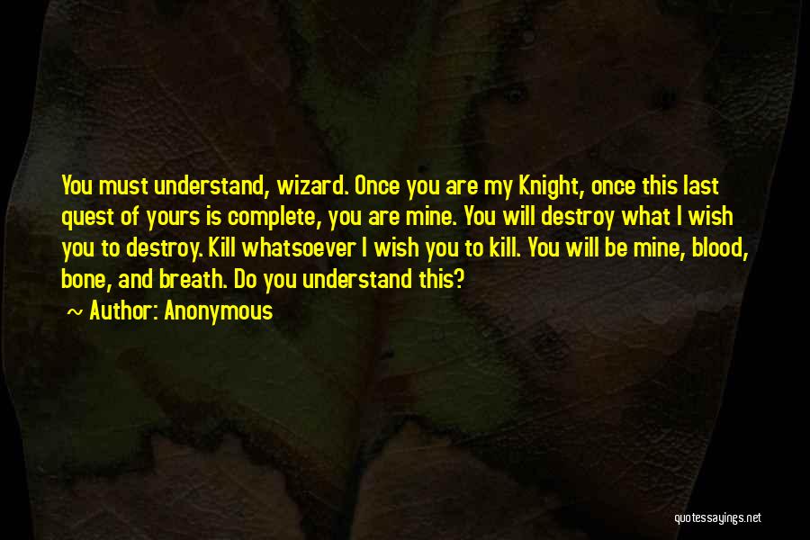 Anonymous Quotes: You Must Understand, Wizard. Once You Are My Knight, Once This Last Quest Of Yours Is Complete, You Are Mine.