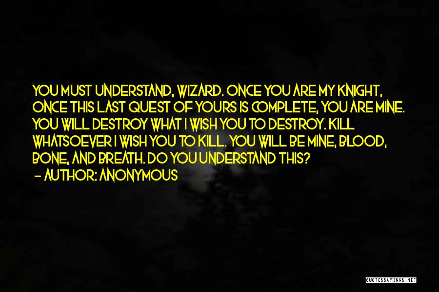 Anonymous Quotes: You Must Understand, Wizard. Once You Are My Knight, Once This Last Quest Of Yours Is Complete, You Are Mine.