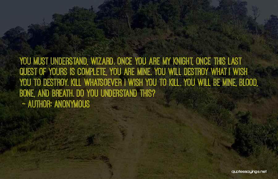 Anonymous Quotes: You Must Understand, Wizard. Once You Are My Knight, Once This Last Quest Of Yours Is Complete, You Are Mine.