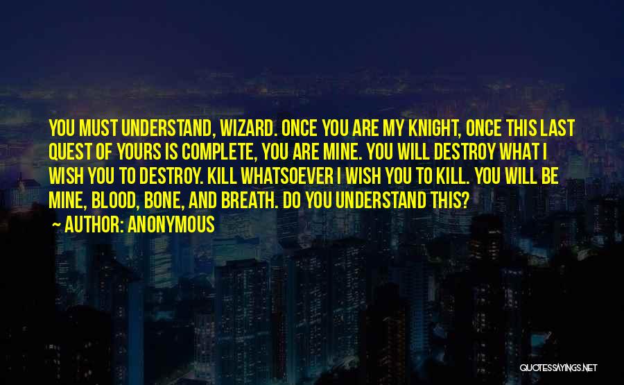 Anonymous Quotes: You Must Understand, Wizard. Once You Are My Knight, Once This Last Quest Of Yours Is Complete, You Are Mine.