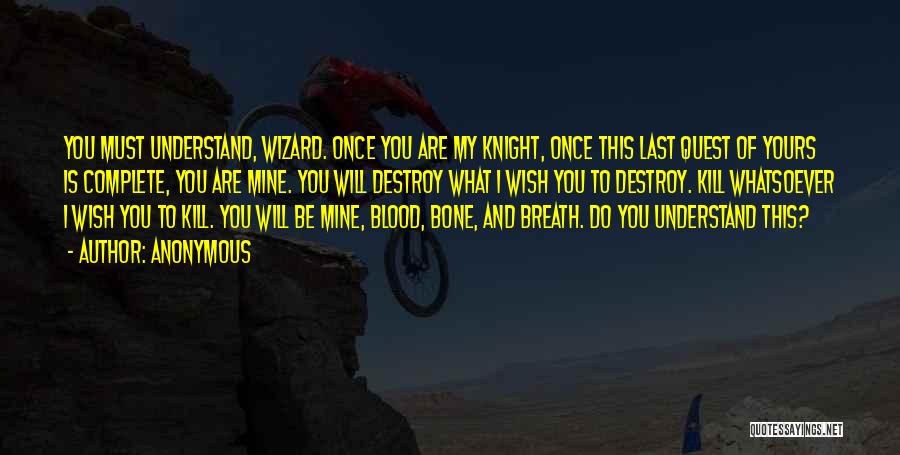 Anonymous Quotes: You Must Understand, Wizard. Once You Are My Knight, Once This Last Quest Of Yours Is Complete, You Are Mine.