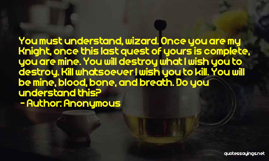 Anonymous Quotes: You Must Understand, Wizard. Once You Are My Knight, Once This Last Quest Of Yours Is Complete, You Are Mine.