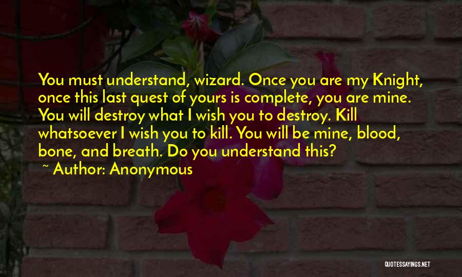 Anonymous Quotes: You Must Understand, Wizard. Once You Are My Knight, Once This Last Quest Of Yours Is Complete, You Are Mine.