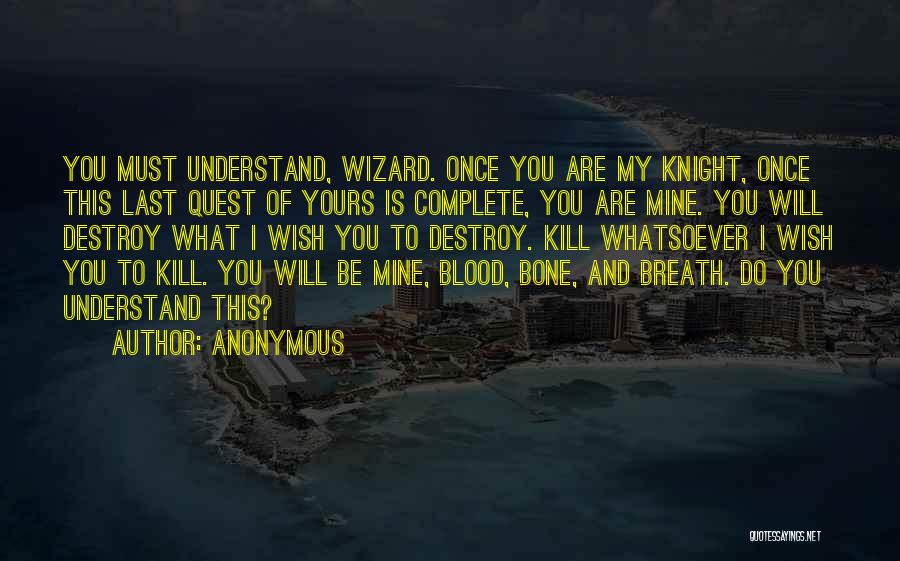 Anonymous Quotes: You Must Understand, Wizard. Once You Are My Knight, Once This Last Quest Of Yours Is Complete, You Are Mine.