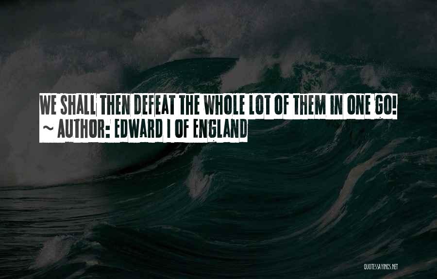 Edward I Of England Quotes: We Shall Then Defeat The Whole Lot Of Them In One Go!