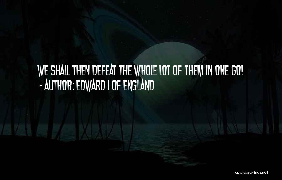 Edward I Of England Quotes: We Shall Then Defeat The Whole Lot Of Them In One Go!