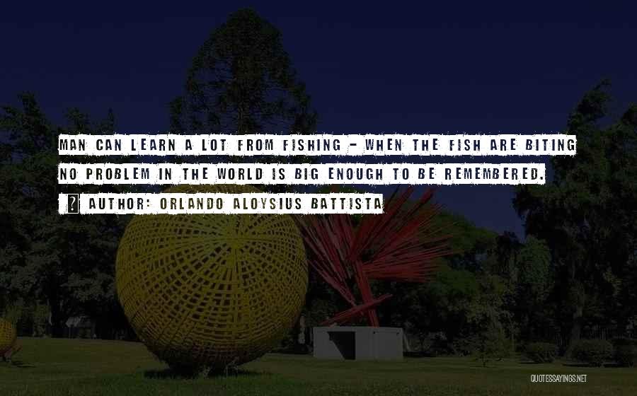 Orlando Aloysius Battista Quotes: Man Can Learn A Lot From Fishing - When The Fish Are Biting No Problem In The World Is Big