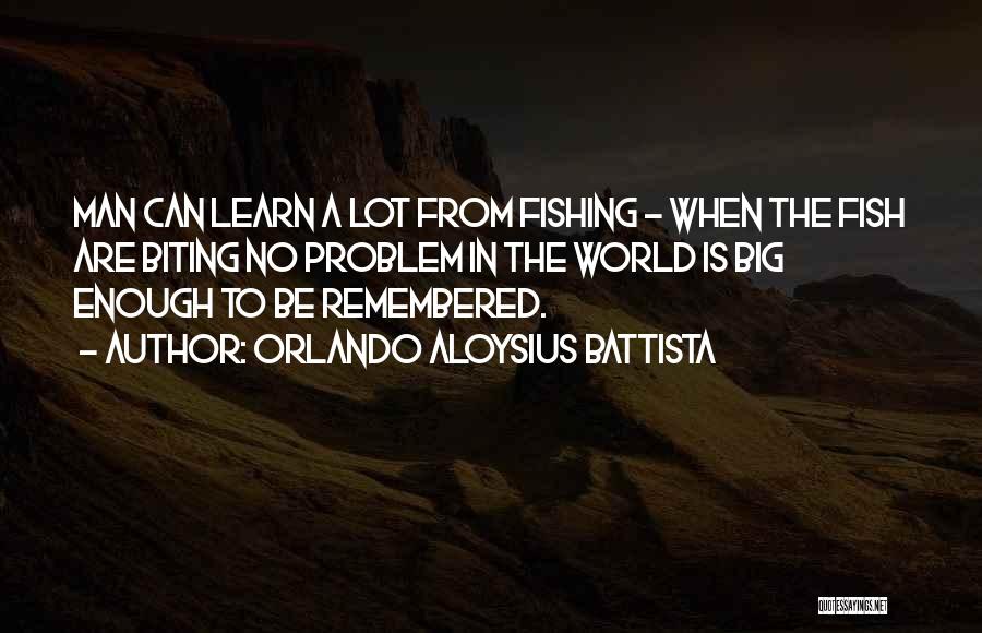 Orlando Aloysius Battista Quotes: Man Can Learn A Lot From Fishing - When The Fish Are Biting No Problem In The World Is Big