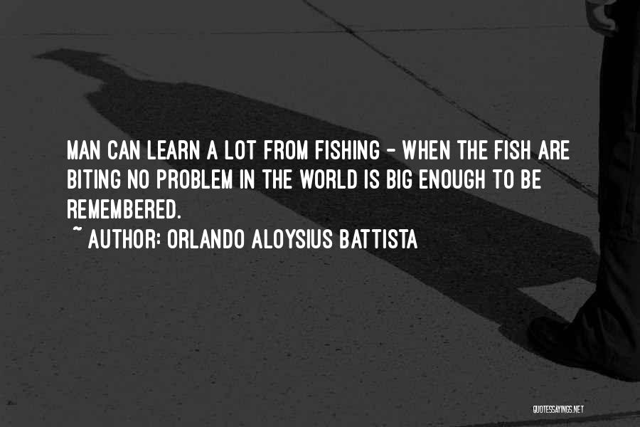 Orlando Aloysius Battista Quotes: Man Can Learn A Lot From Fishing - When The Fish Are Biting No Problem In The World Is Big