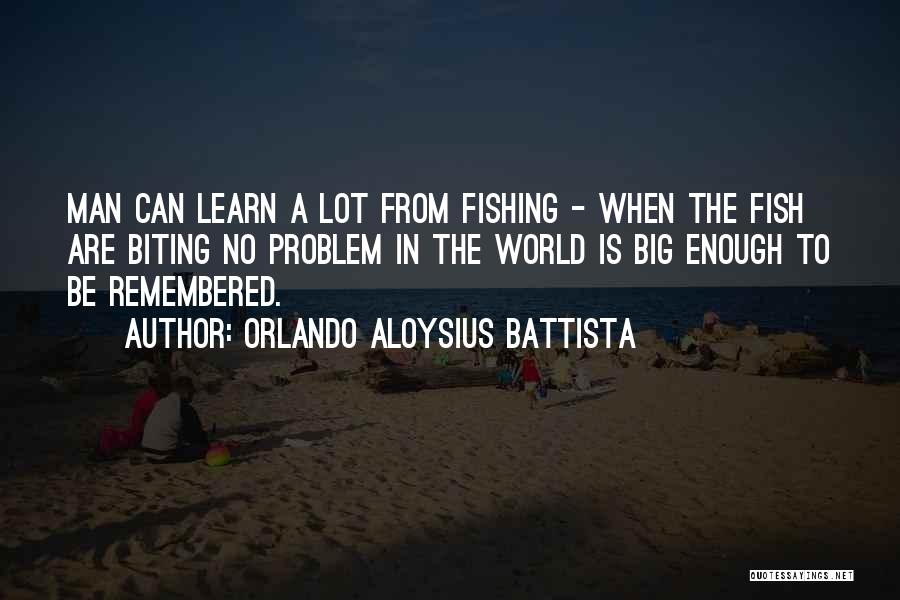 Orlando Aloysius Battista Quotes: Man Can Learn A Lot From Fishing - When The Fish Are Biting No Problem In The World Is Big