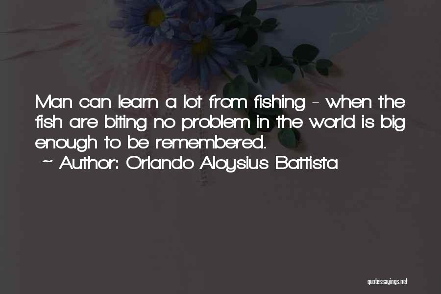 Orlando Aloysius Battista Quotes: Man Can Learn A Lot From Fishing - When The Fish Are Biting No Problem In The World Is Big