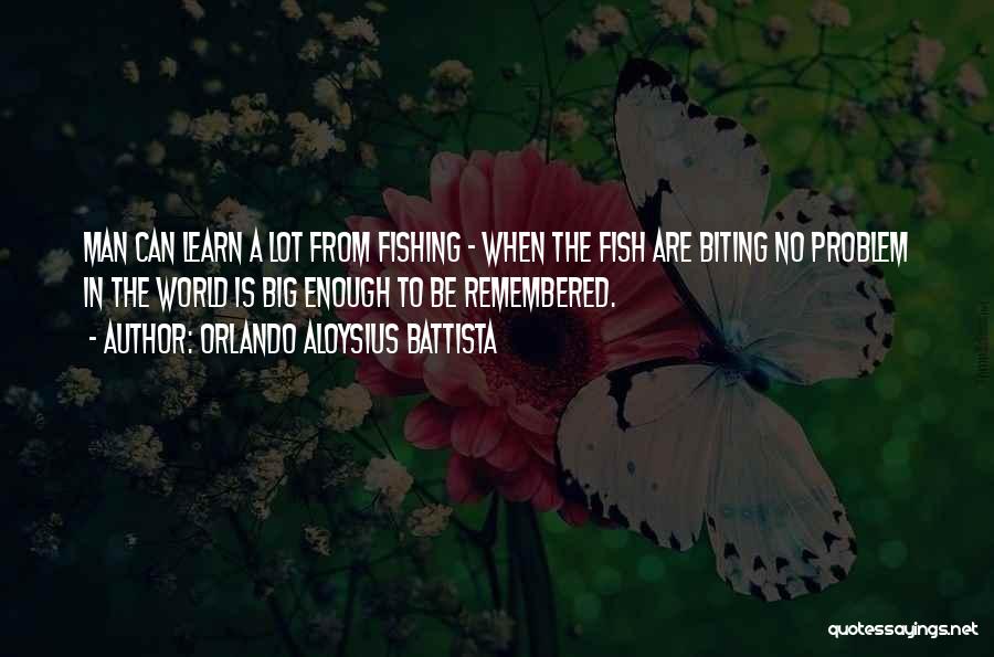 Orlando Aloysius Battista Quotes: Man Can Learn A Lot From Fishing - When The Fish Are Biting No Problem In The World Is Big