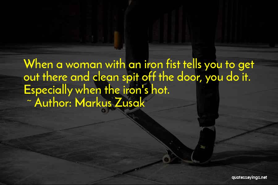 Markus Zusak Quotes: When A Woman With An Iron Fist Tells You To Get Out There And Clean Spit Off The Door, You