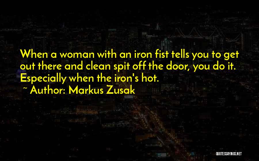 Markus Zusak Quotes: When A Woman With An Iron Fist Tells You To Get Out There And Clean Spit Off The Door, You