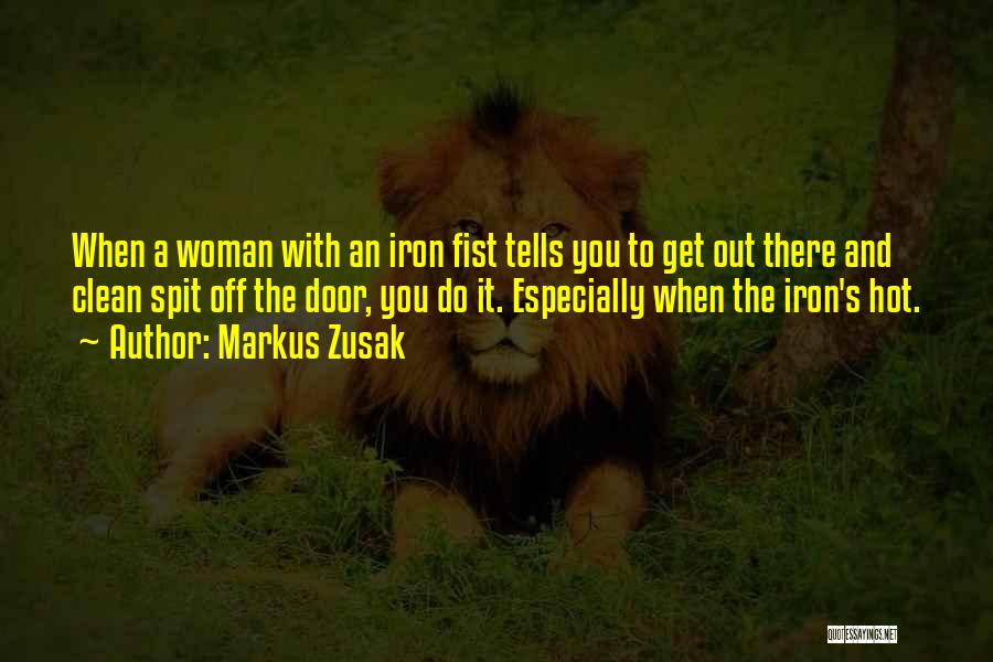 Markus Zusak Quotes: When A Woman With An Iron Fist Tells You To Get Out There And Clean Spit Off The Door, You